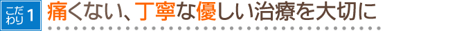 １．痛くない、丁寧な優しい治療を大切に