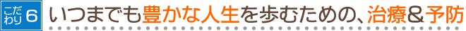 ６．いつまでも豊かな人生を歩むための、治療＆予防